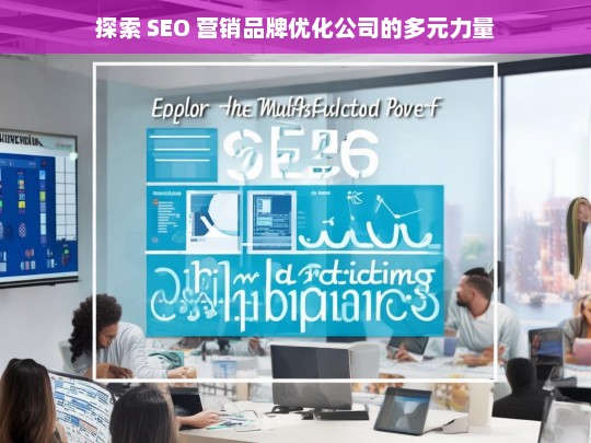 探索 SEO 营销品牌优化公司的多元力量