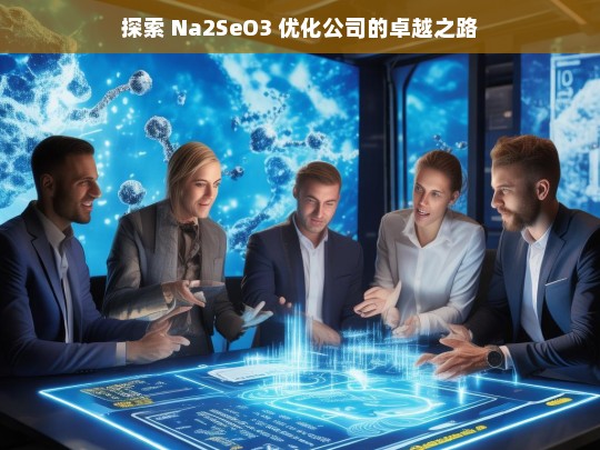 探索 Na2SeO3 优化公司的卓越之路