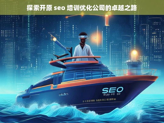 探索开原 seo 培训优化公司的卓越之路