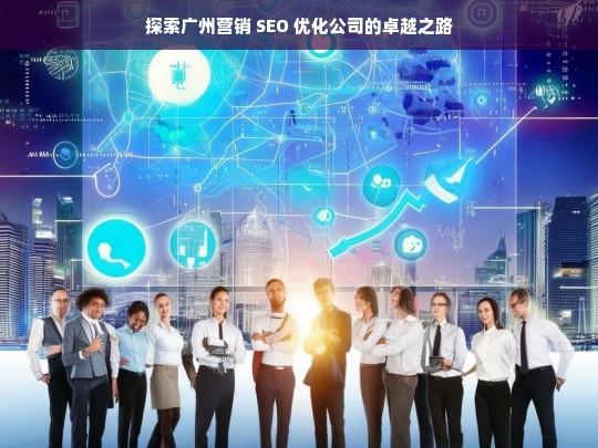 探索广州营销 SEO 优化公司的卓越之路