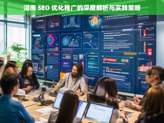 湖南 SEO 优化推广的深度解析与实践策略