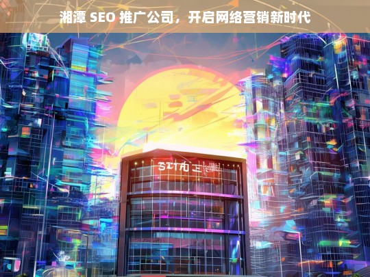 湘潭 SEO 推广公司，开启网络营销新时代